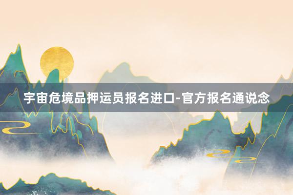 宇宙危境品押运员报名进口-官方报名通说念