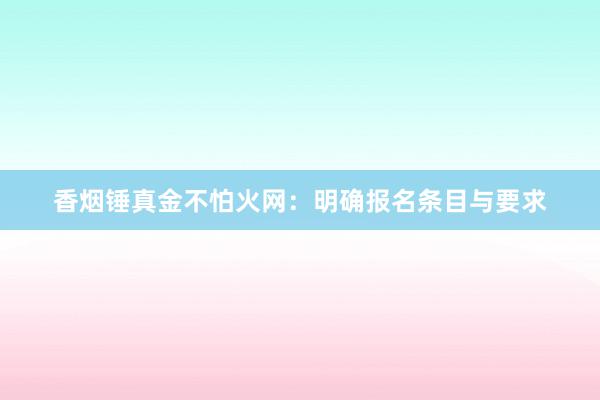 香烟锤真金不怕火网：明确报名条目与要求