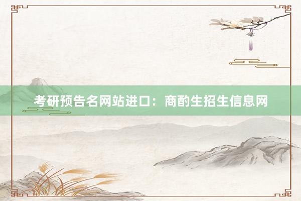 考研预告名网站进口：商酌生招生信息网