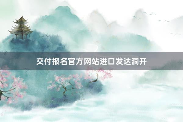 交付报名官方网站进口发达洞开