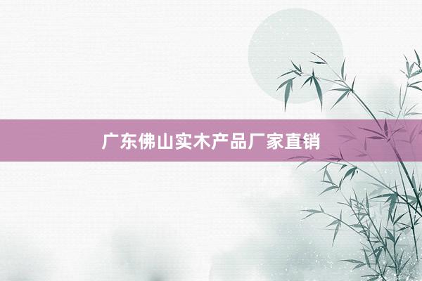 广东佛山实木产品厂家直销
