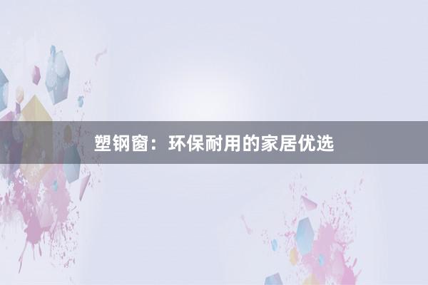 塑钢窗：环保耐用的家居优选