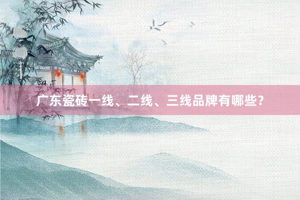 广东瓷砖一线、二线、三线品牌有哪些？