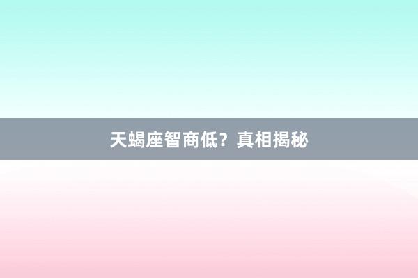 天蝎座智商低？真相揭秘