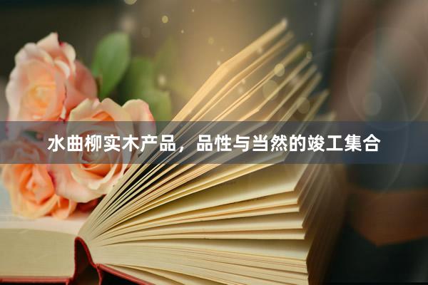水曲柳实木产品，品性与当然的竣工集合