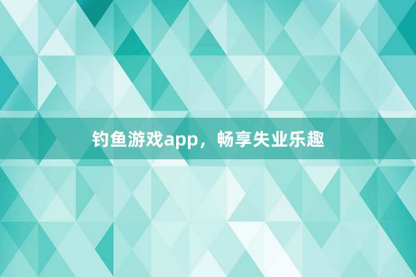 钓鱼游戏app，畅享失业乐趣