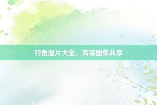 钓鱼图片大全，高清图集共享