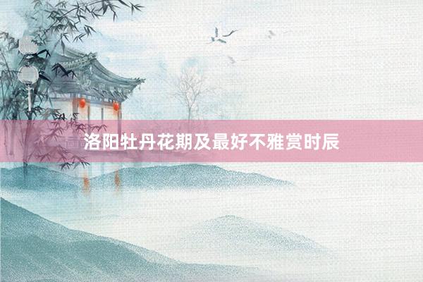 洛阳牡丹花期及最好不雅赏时辰